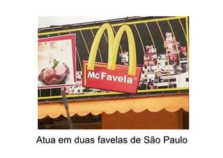 Atua em duas favelas de São Paulo
 