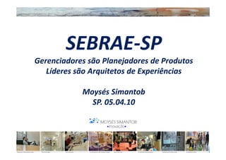 SEBRAE-SP
Gerenciadores são Planejadores de Produtos
   Líderes são Arquitetos de Experiências

            Moysés Simantob
              SP. 05.04.10
 
