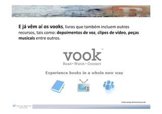 E já vêm aí os vooks, livros que também incluem outros
recursos, tais como: depoimentos de voz, clipes de vídeo, peças
musicais entre outros.




                                                     Fonte:www.almacarioca.net
 