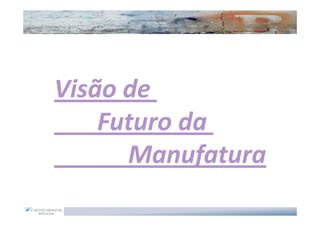 Visão de
    Futuro da
      Manufatura
 