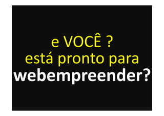 e VOCÊ ?
 está pronto para
webempreender?
 