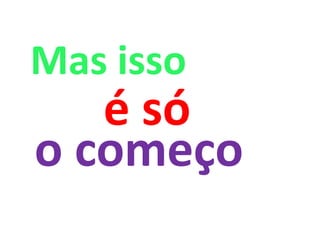 Mas isso
   é só
o começo
 