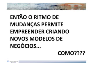 ENTÃO O RITMO DE
MUDANÇAS PERMITE
EMPREENDER CRIANDO
NOVOS MODELOS DE
NEGÓCIOS...
                COMO????
 