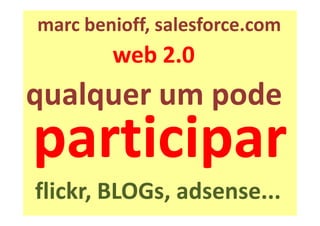 marc benioff, salesforce.com
        web 2.0
qualquer um pode
participar
flickr, BLOGs, adsense...
 