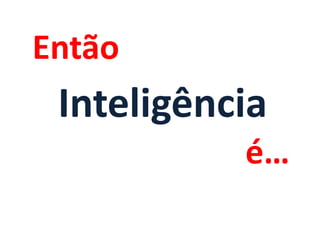 Então
 Inteligência
           é…
 