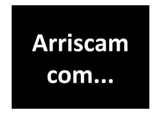 Arriscam
 com...
 