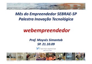 Mês do Empreendedor SEBRAE-SP
 Palestra Inovação Tecnológica

   webempreendedor
      Prof. Moysés Simantob
            SP. 21.10.09
 