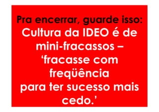 Pra encerrar, guarde isso:
Cultura da IDEO é de
  mini-
  mini-fracassos –
   ‘fracasse com
      freqüência
para ter sucesso mais
         cedo.’
 