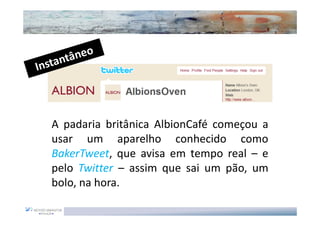 A padaria britânica AlbionCafé começou a
usar um aparelho conhecido como
BakerTweet, que avisa em tempo real – e
pelo Twitter – assim que sai um pão, um
bolo, na hora.
 