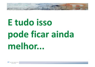 E tudo isso
pode ficar ainda
melhor...
 