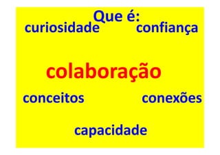 Que é:
curiosidade      confiança

   colaboração
conceitos            conexões

       capacidade
 