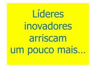 Líderes
  inovadores
   arriscam
um pouco mais…
 