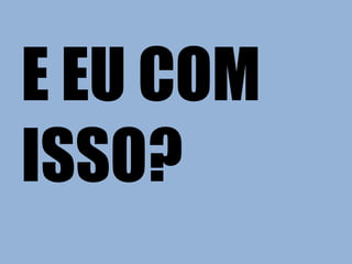 E EU COM
ISSO?
 