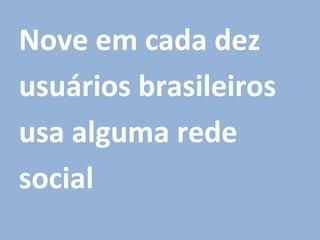 Nove em cada dez
usuários brasileiros
usa alguma rede
social
 