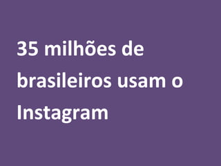 35 milhões de
brasileiros usam o
Instagram
 