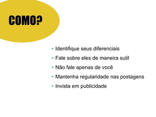 COMO?
• Identifique seus diferenciais
• Fale sobre eles de maneira sutil
• Não fale apenas de você
• Mantenha regularidade nas postagens
• Invista em publicidade
 