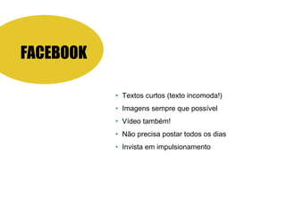 FACEBOOK
• Textos curtos (texto incomoda!)
• Imagens sempre que possível
• Vídeo também!
• Não precisa postar todos os dias
• Invista em impulsionamento
 