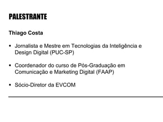 Thiago Costa
 Jornalista e Mestre em Tecnologias da Inteligência e
Design Digital (PUC-SP)
 Coordenador do curso de Pós-Graduação em
Comunicação e Marketing Digital (FAAP)
 Sócio-Diretor da EVCOM
PALESTRANTE
 