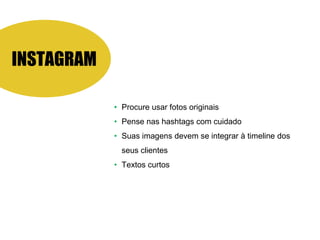 INSTAGRAM
• Procure usar fotos originais
• Pense nas hashtags com cuidado
• Suas imagens devem se integrar à timeline dos
seus clientes
• Textos curtos
 