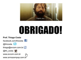 OBRIGADO!Prof. Thiago Costa
facebook.com/thicosta
@thicosta
thiago@evcom.com.br
@thi_costa
www.evcom.com.br
www.armazempop.com.br
 