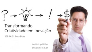 Transformando
Criatividade em Inovação
José Bringel Filho
bringel@uespi.br
1
SEBRAE Like a Boss
 