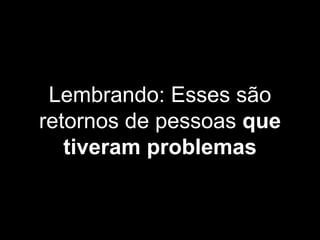 Lembrando: Esses são
retornos de pessoas que
tiveram problemas
 