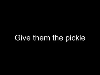 Give them the pickle
 