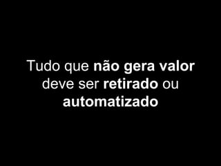 Tudo que não gera valor
deve ser retirado ou
automatizado
 