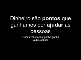 Dinheiro são pontos que
ganhamos por ajudar as
pessoas
Trocas voluntárias, ganha-ganha
roubo, política
 