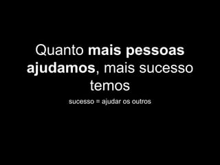 Quanto mais pessoas
ajudamos, mais sucesso
temos
sucesso = ajudar os outros
 