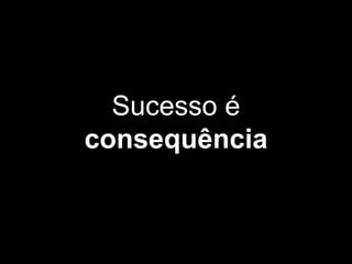 Sucesso é
consequência
 