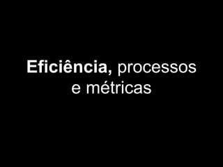 Eficiência, processos
e métricas
 