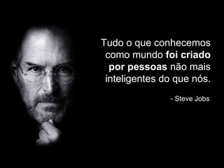 - Steve Jobs
Tudo o que conhecemos
como mundo foi criado
por pessoas não mais
inteligentes do que nós.
 