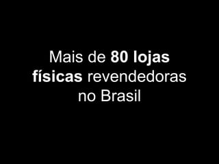 Mais de 80 lojas
físicas revendedoras
no Brasil
 