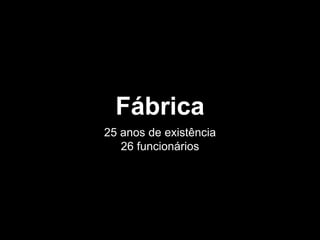 Fábrica
25 anos de existência
26 funcionários
 