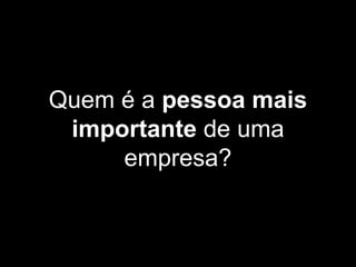 Quem é a pessoa mais
importante de uma
empresa?
 