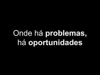 Onde há problemas,
há oportunidades
 