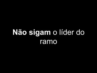 Não sigam o líder do
ramo
 