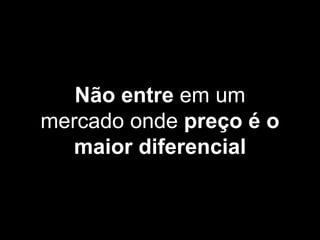 Não entre em um
mercado onde preço é o
maior diferencial
 