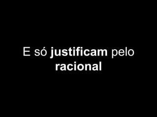 E só justificam pelo
racional
 