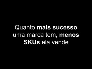 Quanto mais sucesso
uma marca tem, menos
SKUs ela vende
 
