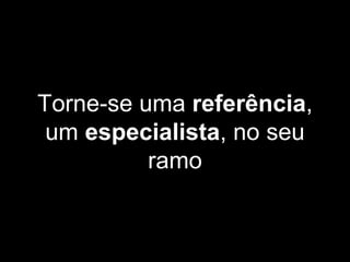 Torne-se uma referência,
um especialista, no seu
ramo
 