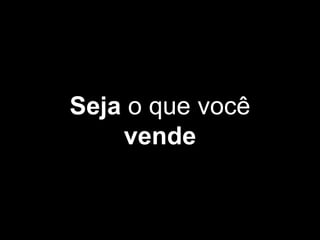 Seja o que você
vende
 