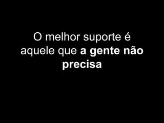 O melhor suporte é
aquele que a gente não
precisa
 