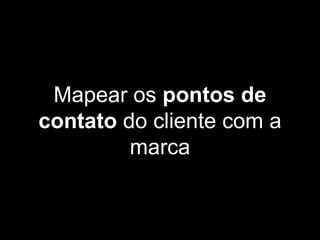 Mapear os pontos de
contato do cliente com a
marca
 