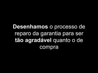 Desenhamos o processo de
reparo da garantia para ser
tão agradável quanto o de
compra
 