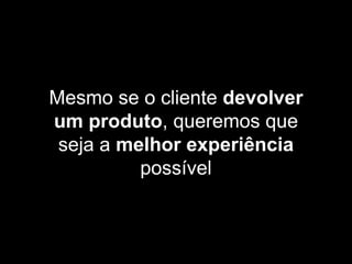 Mesmo se o cliente devolver
um produto, queremos que
seja a melhor experiência
possível
 