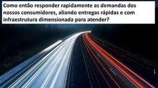 10
Como então responder rapidamente as demandas dos
nossos consumidores, aliando entregas rápidas e com
infraestrutura dimensionada para atender?
 