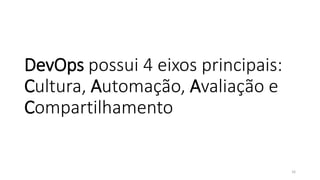 DevOps possui 4 eixos principais:
Cultura, Automação, Avaliação e
Compartilhamento
16
 