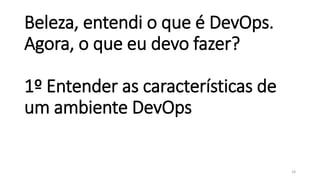 Beleza, entendi o que é DevOps.
Agora, o que eu devo fazer?
1º Entender as características de
um ambiente DevOps
18
 